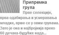 ﷯Припремна група
Прве селекције, прва одабирања и усмеравања младих, врше се у овим групама. Зато је она и најбројнија преко 60 дечака-будућих нада... 