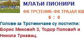 ﷯МЛАЂИ ПИОНИРИ
ФК ТРСТЕНИК–ФК ТРАЈАЛ КШ  5 : 0 Голове за Трстеничане су постигли:
Борис Миковић 3, Тодор Поповић и Никола Трнавац.